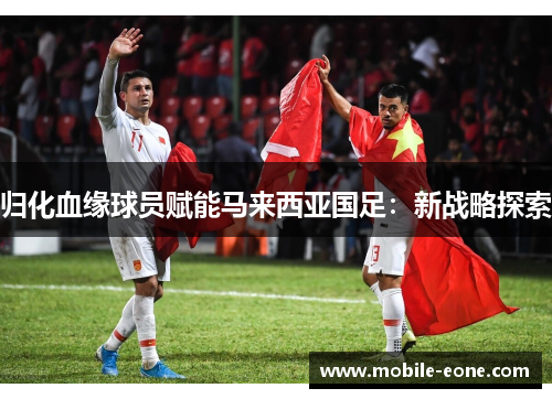 归化血缘球员赋能马来西亚国足：新战略探索