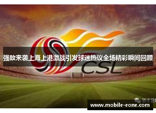 强敌来袭上海上港激战引发球迷热议全场精彩瞬间回顾