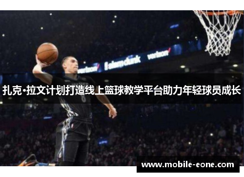 扎克·拉文计划打造线上篮球教学平台助力年轻球员成长